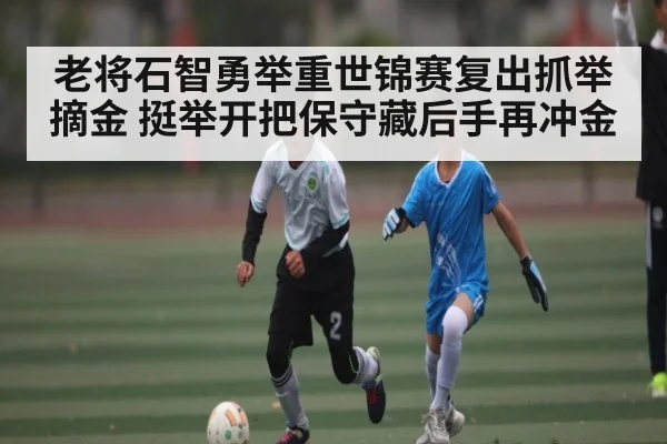 老将石智勇举重世锦赛复出抓举摘金 挺举开把保守藏后手再冲金(kaiyun)