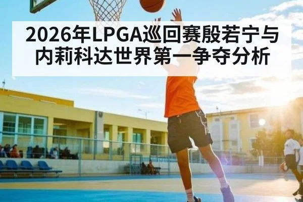 2026年LPGA巡回赛殷若宁与内莉科达世界第一争夺分析 | kaiyun