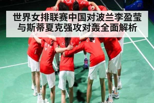 世界女排联赛中国对波兰李盈莹与斯蒂夏克强攻对轰全面解析