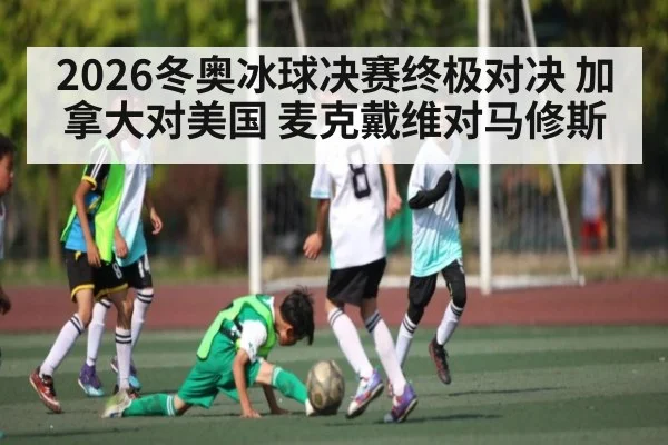 2026冬奥冰球决赛终极对决 加拿大对美国 麦克戴维对马修斯