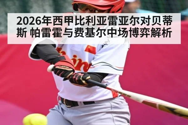 2026年西甲比利亚雷亚尔对贝蒂斯 帕雷霍与费基尔中场博弈解析